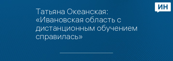 Татьяна Океанская: «Ивановская область с дистанционным обучением справилась»   