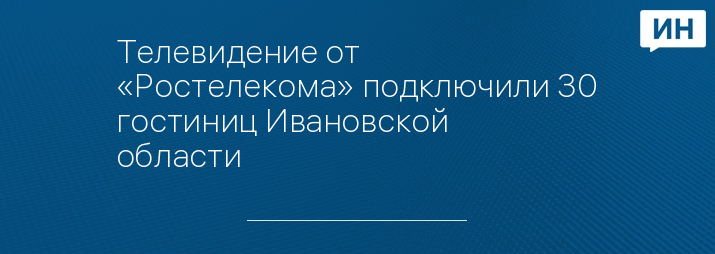 Телевидение от «Ростелекома» подключили 30 гостиниц Ивановской области 