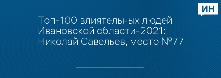 Топ-100 влиятельных людей Ивановской области-2021: Николай Савельев, место №77