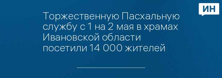 Торжественную Пасхальную службу с 1 на 2 мая в храмах Ивановской области посетили 14 000 жителей 