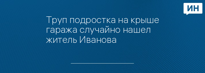 Труп подростка на крыше гаража случайно нашел житель Иванова