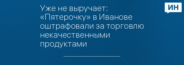 Уже не выручает: «Пятерочку» в Иванове оштрафовали за торговлю некачественными продуктами