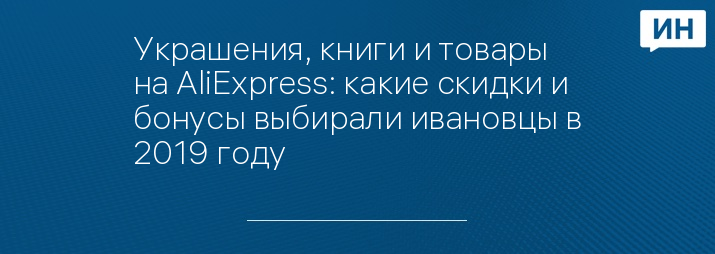 Украшения, книги и товары на AliExpress: какие скидки и бонусы выбирали ивановцы в 2019 году