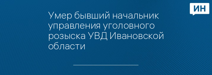 Умер бывший начальник управления уголовного розыска УВД Ивановской области