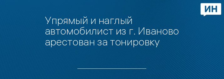 Упрямый и наглый автомобилист из г. Иваново арестован за тонировку