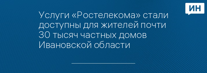 Услуги «Ростелекома» стали доступны для жителей почти 30 тысяч частных домов Ивановской области  