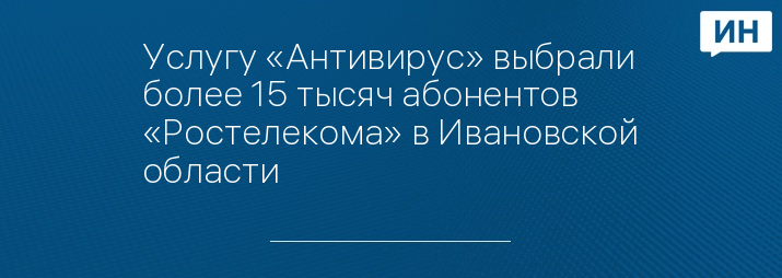 Услугу «Антивирус» выбрали более 15 тысяч абонентов «Ростелекома» в Ивановской области