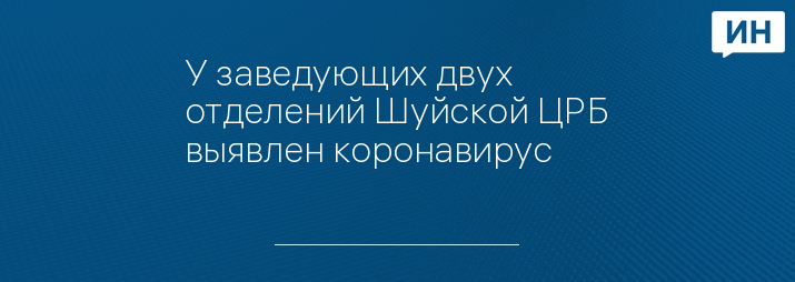 У заведующих двух отделений Шуйской ЦРБ выявлен коронавирус