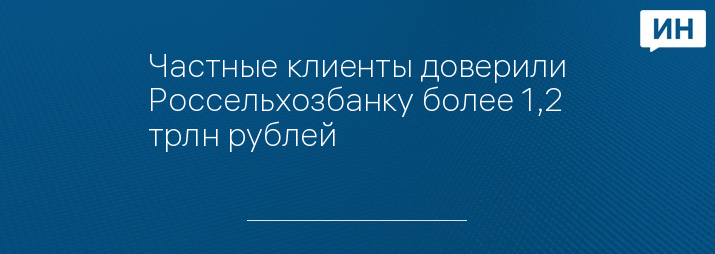 Частные клиенты доверили Россельхозбанку более 1,2 трлн рублей