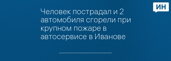 Человек пострадал и 2 автомобиля сгорели при крупном пожаре в автосервисе в Иванове