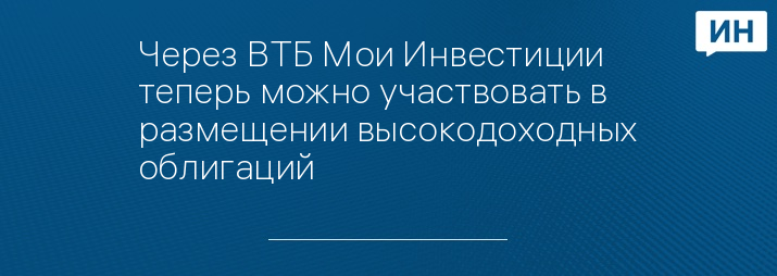 Через ВТБ Мои Инвестиции теперь можно участвовать в размещении высокодоходных облигаций