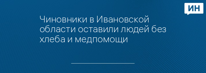 Чиновники в Ивановской области оставили людей без хлеба и медпомощи