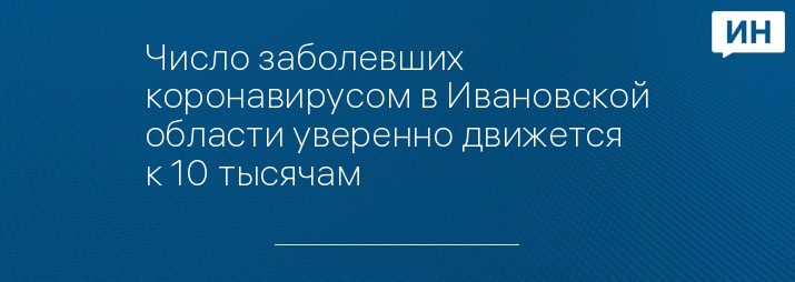 Число заболевших коронавирусом в Ивановской области уверенно движется к 10 тысячам