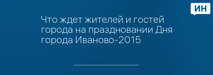 Что ждет жителей и гостей города на праздновании Дня города Иваново-2015