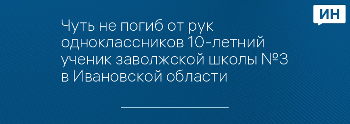 Чуть не погиб от рук одноклассников 10-летний ученик заволжской школы №3 в Ивановской области 