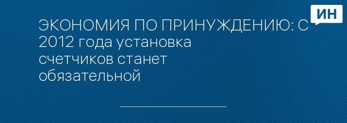 ЭКОНОМИЯ ПО ПРИНУЖДЕНИЮ: С 2012 года установка счетчиков станет обязательной