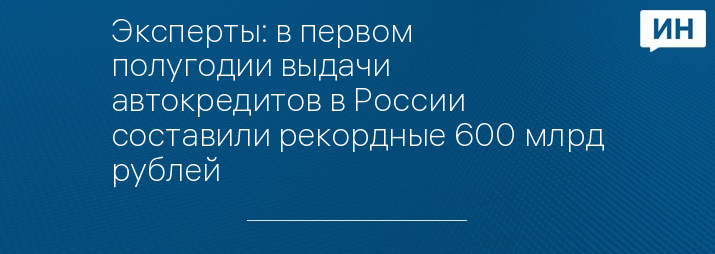 Эксперты: в первом полугодии выдачи автокредитов в России составили рекордные 600 млрд рублей