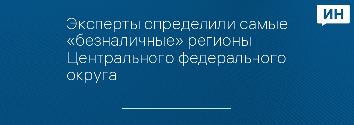 Эксперты определили самые «безналичные» регионы Центрального федерального округа