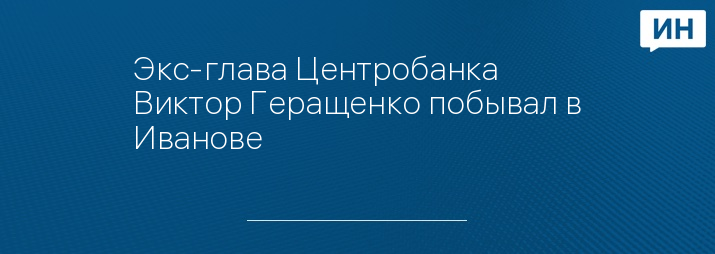 Экс-глава Центробанка Виктор Геращенко побывал в Иванове