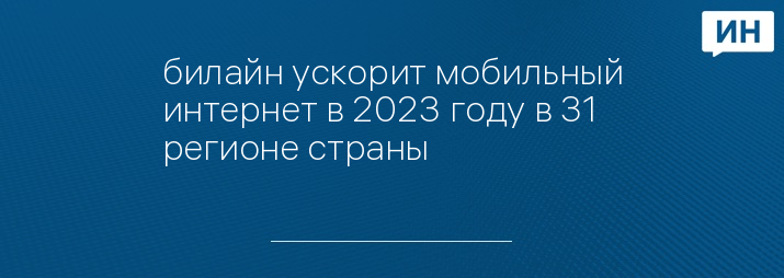 билайн ускорит мобильный интернет в 2023 году в 31 регионе страны