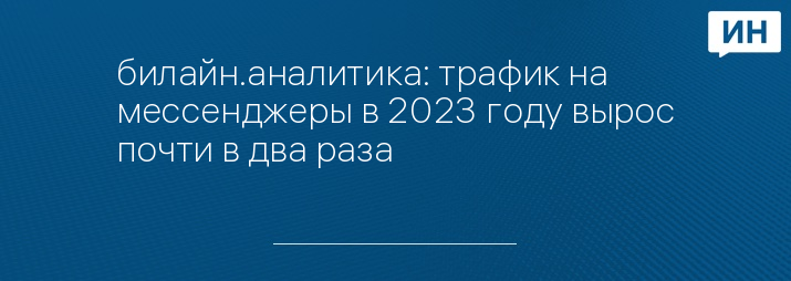 билайн.аналитика: трафик на мессенджеры в 2023 году вырос почти в два раза