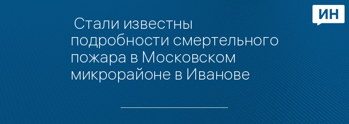  Стали известны подробности смертельного пожара в Московском микрорайоне в Иванове