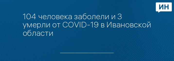 104 человека заболели и 3 умерли от COVID-19 в Ивановской области