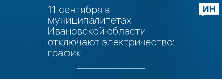 11 сентября в муниципалитетах Ивановской области  отключают электричество: график