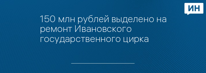 150 млн рублей выделено на ремонт Ивановского государственного цирка 