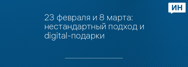 23 февраля и 8 марта: нестандартный подход и digital-подарки 