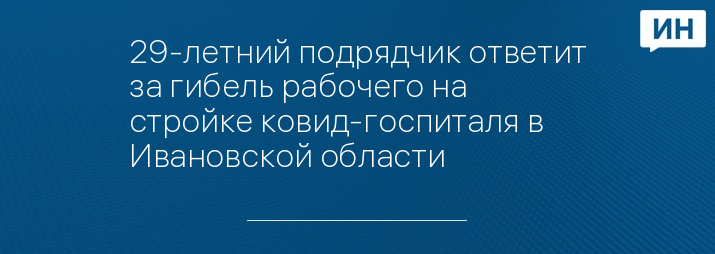 29-летний подрядчик ответит за гибель рабочего на стройке ковид-госпиталя в Ивановской области