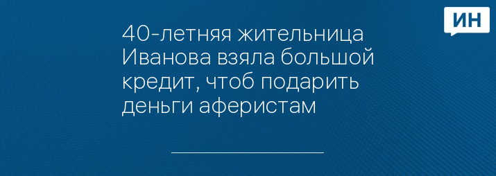 40-летняя жительница Иванова взяла большой кредит, чтоб подарить деньги аферистам