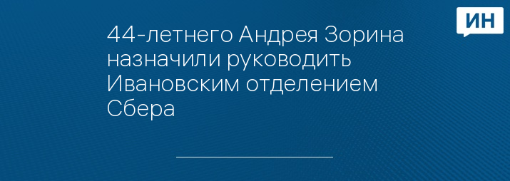 44-летнего Андрея Зорина назначили руководить Ивановским отделением Сбера 