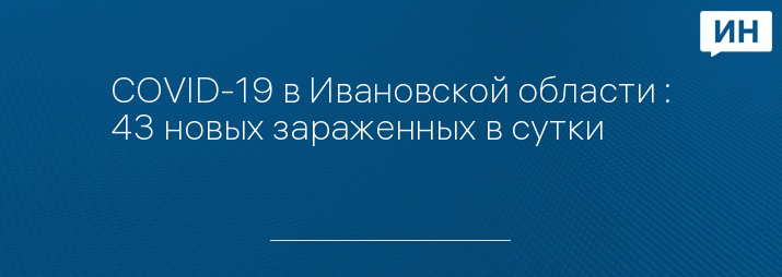 COVID-19 в Ивановской области : 43 новых зараженных в сутки