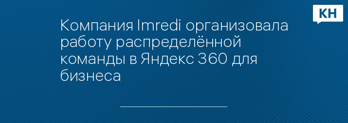 Компания Imredi организовала работу распределённой команды в Яндекс 360 для бизнеса