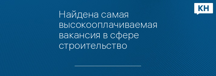 Найдена самая высокооплачиваемая вакансия в сфере cтроительство