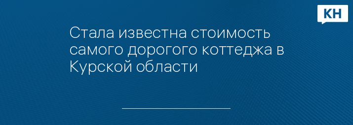 Стала известна стоимость самого дорогого коттеджа в Курской области