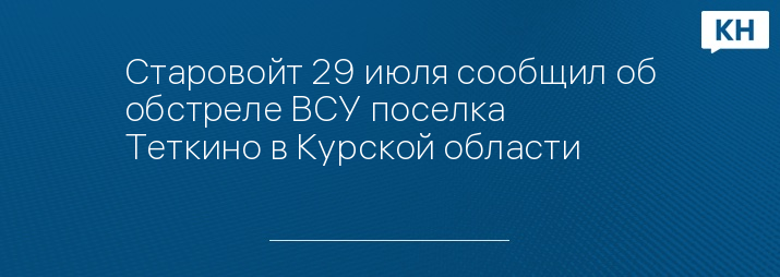 Старовойт 29 июля сообщил об обстреле ВСУ поселка Теткино в Курской области