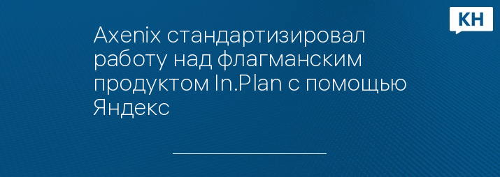 Axenix стандартизировал работу над флагманским продуктом In.Plan с помощью Яндекс