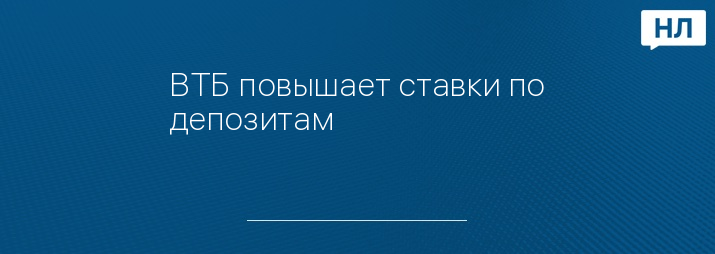 ВТБ повышает ставки по депозитам