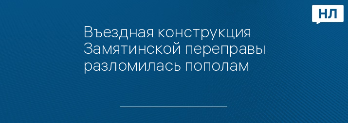 Въездная конструкция Замятинской переправы разломилась пополам