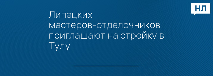 Липецких мастеров-отделочников приглашают на стройку в Тулу