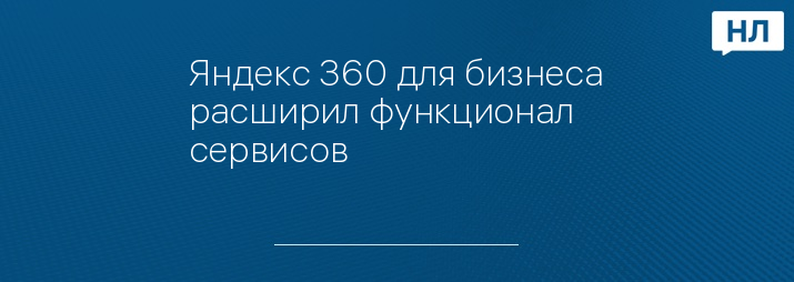 Яндекс 360 для бизнеса расширил функционал сервисов