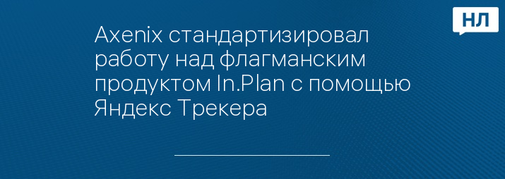 Axenix стандартизировал работу над флагманским продуктом In.Plan с помощью Яндекс Трекера