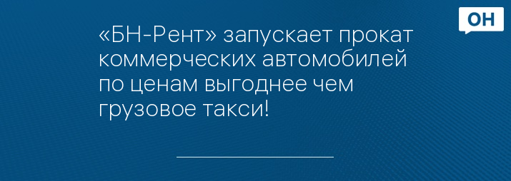 «БН-Рент» запускает прокат коммерческих автомобилей по ценам выгоднее чем грузовое такси!