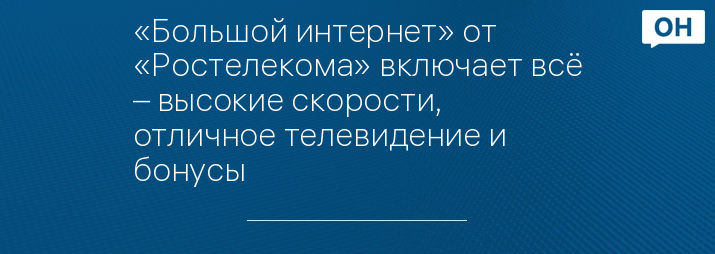 «Большой интернет» от «Ростелекома» включает всё – высокие скорости, отличное телевидение и бонусы