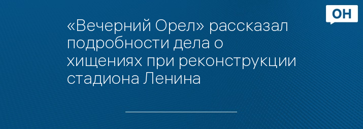 «Вечерний Орел» рассказал подробности дела о хищениях при реконструкции стадиона Ленина