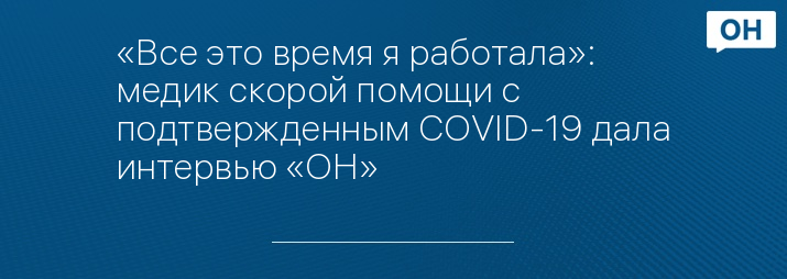 «Все это время я работала»: медик скорой помощи с подтвержденным COVID-19 дала интервью «ОН»