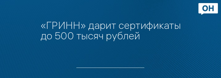«ГРИНН» дарит сертификаты до 500 тысяч рублей