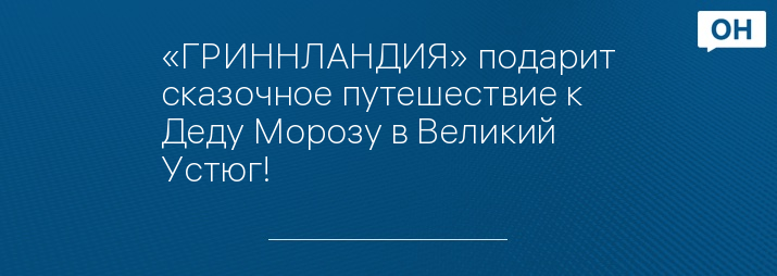 «ГРИННЛАНДИЯ» подарит сказочное путешествие к Деду Морозу в Великий Устюг!